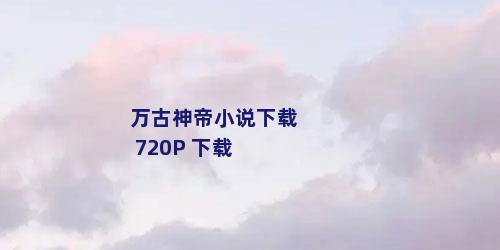万古神帝小说下载 720P 下载